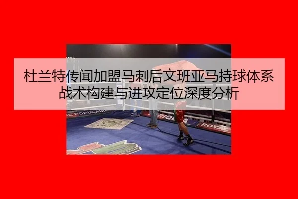 杜兰特传闻加盟马刺后文班亚马持球体系战术构建与进攻定位深度分析