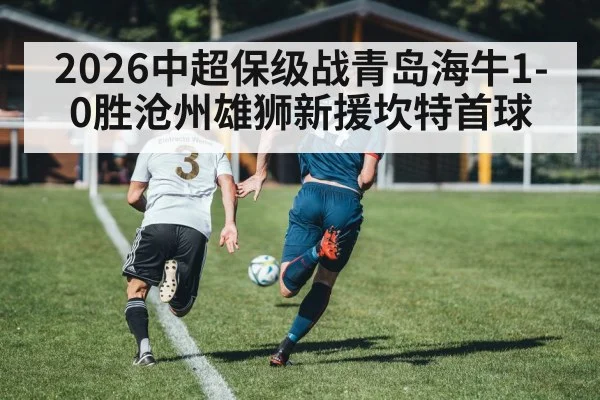 2026中超保级战青岛海牛1-0胜沧州雄狮新援坎特首球