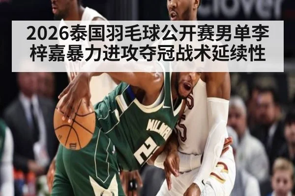 2026泰国羽毛球公开赛男单李梓嘉暴力进攻夺冠战术延续性
