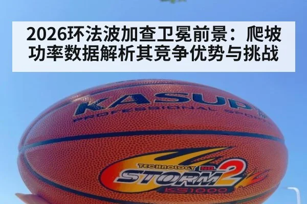 2026环法波加查卫冕前景:爬坡功率数据解析其竞争优势与挑战