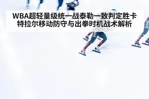 WBA超轻量级统一战泰勒一致判定胜卡特拉尔移动防守与出拳时机战术解析