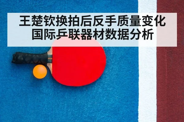 王楚钦换拍后反手质量变化 国际乒联器材数据分析