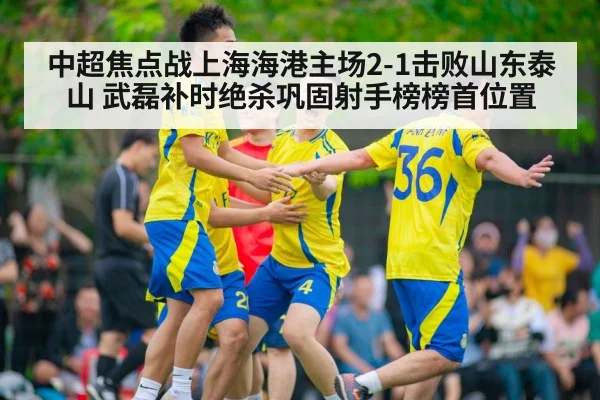 中超焦点战上海海港主场2-1击败山东泰山 武磊补时绝杀巩固射手榜榜首位置