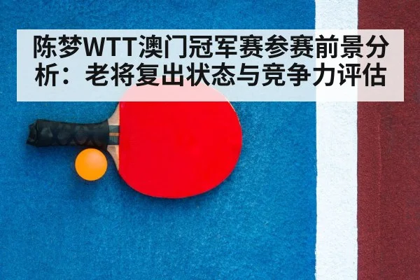 陈梦WTT澳门冠军赛参赛前景分析:老将复出状态与竞争力评估